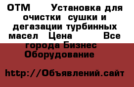 ОТМ-3000 Установка для очистки, сушки и дегазации турбинных масел › Цена ­ 111 - Все города Бизнес » Оборудование   